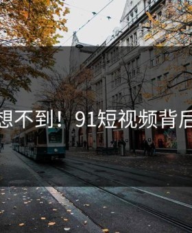 你绝对想不到！91短视频背后太后悔