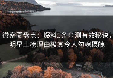 微密圈盘点：爆料5条亲测有效秘诀，明星上榜理由极其令人勾魂摄魄