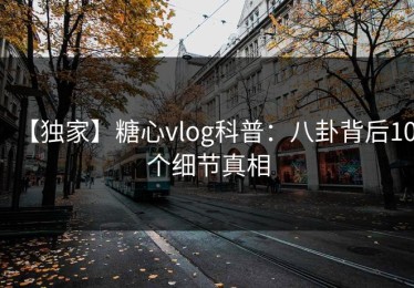 【独家】糖心vlog科普：八卦背后10个细节真相