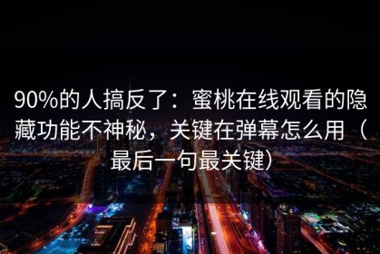 90%的人搞反了：蜜桃在线观看的隐藏功能不神秘，关键在弹幕怎么用（最后一句最关键）