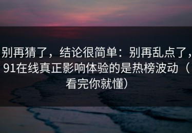 别再猜了，结论很简单：别再乱点了，91在线真正影响体验的是热榜波动（看完你就懂）
