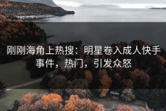 刚刚海角上热搜：明星卷入成人快手事件，热门，引发众怒