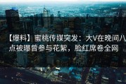 【爆料】蜜桃传媒突发：大V在晚间八点被曝曾参与花絮，脸红席卷全网