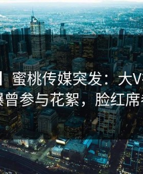 【爆料】蜜桃传媒突发：大V在晚间八点被曝曾参与花絮，脸红席卷全网