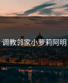 调教邻家小萝莉阿明