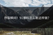 炸裂瞬间！91爆料怎么敢这样做？