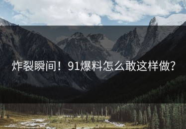 炸裂瞬间！91爆料怎么敢这样做？