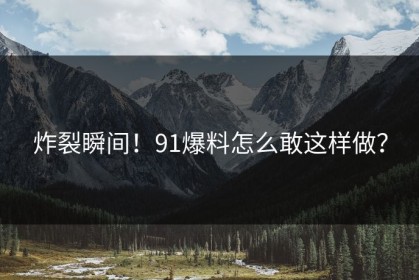 炸裂瞬间！91爆料怎么敢这样做？