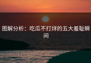 图解分析：吃瓜不打烊的五大羞耻瞬间