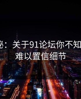 数字揭秘：关于91论坛你不知道的5个难以置信细节