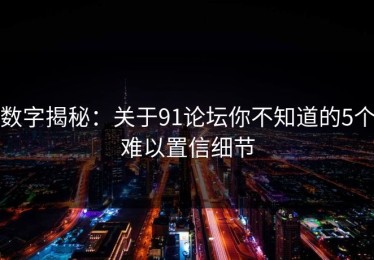数字揭秘：关于91论坛你不知道的5个难以置信细节