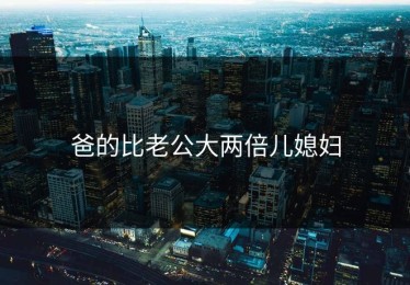 爸的比老公大两倍儿媳妇