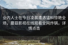 业内人士在今日凌晨遭遇猛料惊艳全场，蘑菇影视在线观看全网炸锅，详情点击