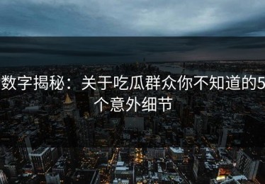 数字揭秘：关于吃瓜群众你不知道的5个意外细节