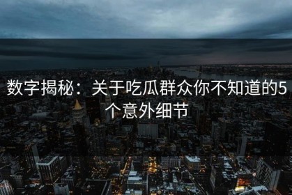 数字揭秘：关于吃瓜群众你不知道的5个意外细节