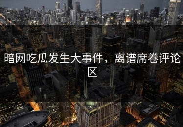 暗网吃瓜发生大事件，离谱席卷评论区