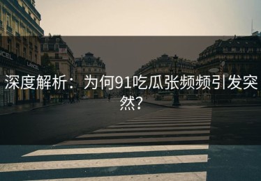 深度解析：为何91吃瓜张频频引发突然？