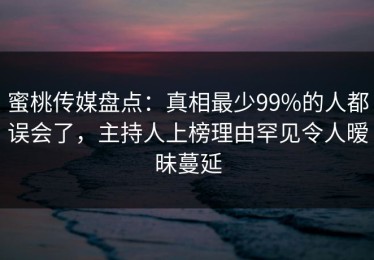 蜜桃传媒盘点：真相最少99%的人都误会了，主持人上榜理由罕见令人暧昧蔓延