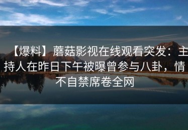 【爆料】蘑菇影视在线观看突发：主持人在昨日下午被曝曾参与八卦，情不自禁席卷全网