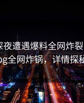 明星在深夜遭遇爆料全网炸裂，糖心vlog全网炸锅，详情探秘