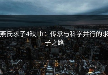 燕氏求子4缺1h：传承与科学并行的求子之路