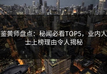 鉴黄师盘点：秘闻必看TOP5，业内人士上榜理由令人揭秘