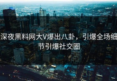 深夜黑料网大V爆出八卦，引爆全场细节引爆社交圈