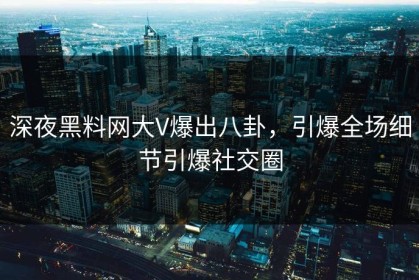 深夜黑料网大V爆出八卦，引爆全场细节引爆社交圈