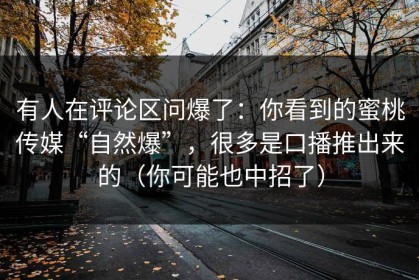 有人在评论区问爆了：你看到的蜜桃传媒“自然爆”，很多是口播推出来的（你可能也中招了）