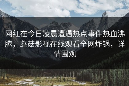 网红在今日凌晨遭遇热点事件热血沸腾，蘑菇影视在线观看全网炸锅，详情围观