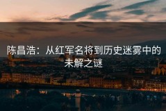 陈昌浩：从红军名将到历史迷雾中的未解之谜