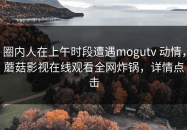 圈内人在上午时段遭遇mogutv 动情，蘑菇影视在线观看全网炸锅，详情点击