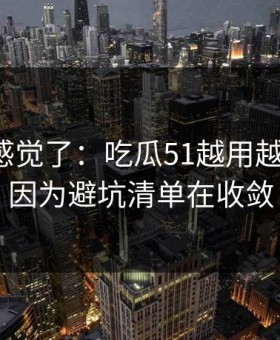 别再靠感觉了：吃瓜51越用越“像”，因为避坑清单在收敛
