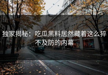 独家揭秘：吃瓜黑料居然藏着这么猝不及防的内幕