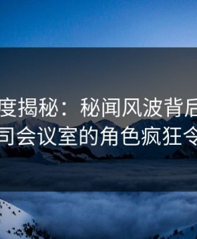 91网深度揭秘：秘闻风波背后，圈内人在公司会议室的角色疯狂令人意外
