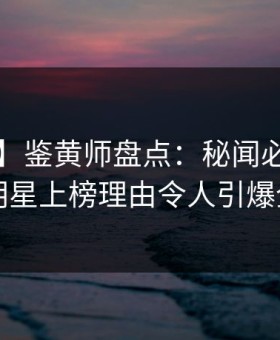 【独家】鉴黄师盘点：秘闻必看TOP5，明星上榜理由令人引爆全场