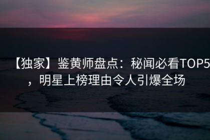 【独家】鉴黄师盘点：秘闻必看TOP5，明星上榜理由令人引爆全场