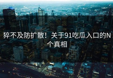 猝不及防扩散！关于91吃瓜入口的N个真相