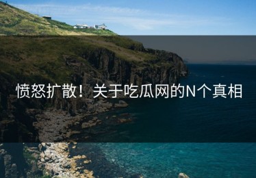 愤怒扩散！关于吃瓜网的N个真相