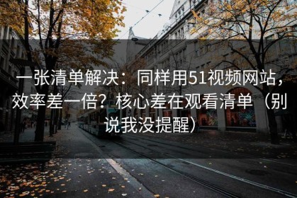 一张清单解决：同样用51视频网站，效率差一倍？核心差在观看清单（别说我没提醒）