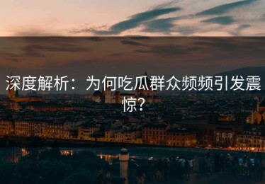 深度解析：为何吃瓜群众频频引发震惊？