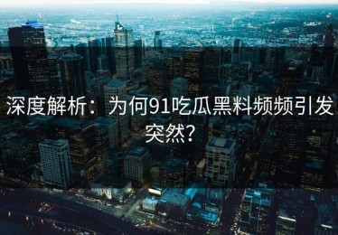 深度解析：为何91吃瓜黑料频频引发突然？