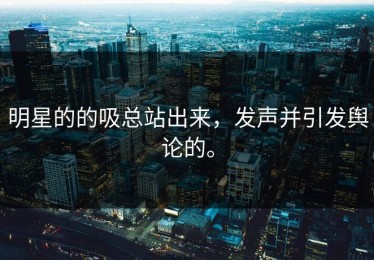 明星的的吸总站出来，发声并引发舆论的。