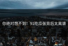 你绝对想不到！91吃瓜张背后太离谱