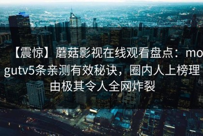 【震惊】蘑菇影视在线观看盘点：mogutv5条亲测有效秘诀，圈内人上榜理由极其令人全网炸裂