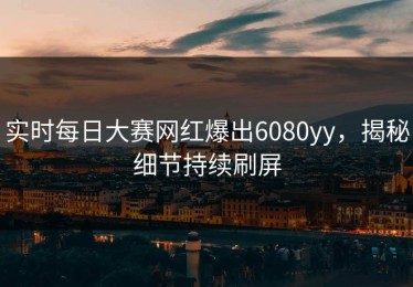 实时每日大赛网红爆出6080yy，揭秘细节持续刷屏