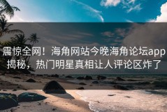震惊全网！海角网站今晚海角论坛app揭秘，热门明星真相让人评论区炸了