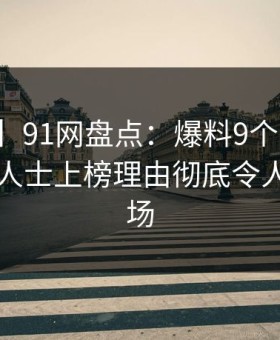 【速报】91网盘点：爆料9个隐藏信号，业内人士上榜理由彻底令人惊艳全场
