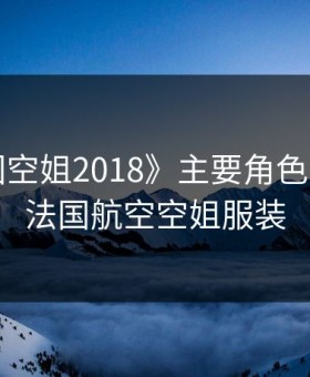 《法国空姐2018》主要角色的介绍，法国航空空姐服装