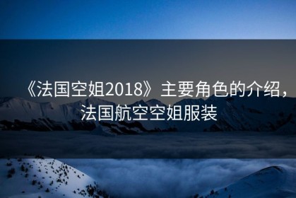 《法国空姐2018》主要角色的介绍，法国航空空姐服装
